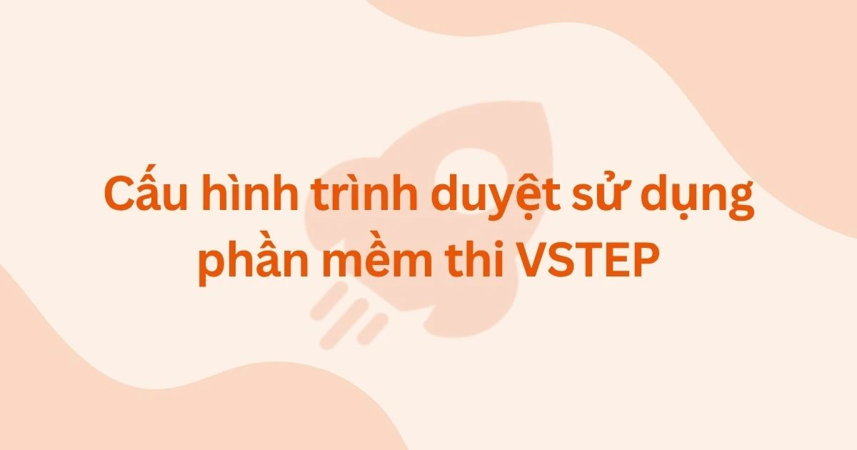 Cấu hình trình duyệt sử dụng phần mềm thi VSTEP