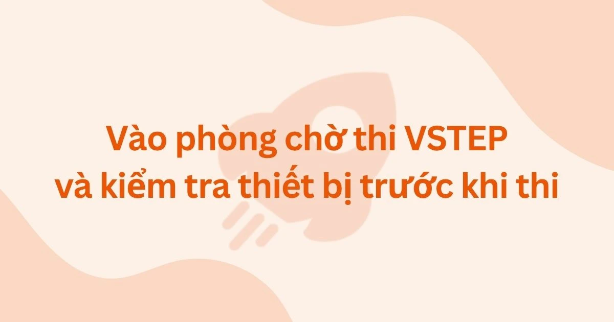Vào phòng chờ thi VSTEP và kiểm tra thiết bị trước khi thi